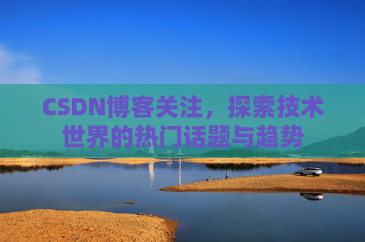 CSDN博客关注，探索技术世界的热门话题与趋势