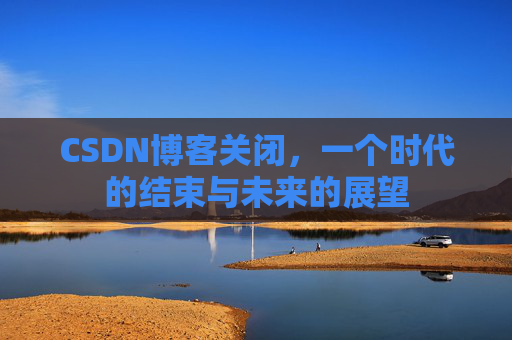 CSDN博客关闭，一个时代的结束与未来的展望